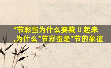 *
节彩蛋为什么要藏 ☘ 起来,为什么*
节彩蛋是*
节的象征